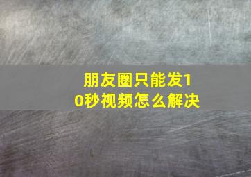 朋友圈只能发10秒视频怎么解决