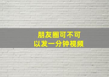 朋友圈可不可以发一分钟视频