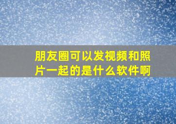 朋友圈可以发视频和照片一起的是什么软件啊