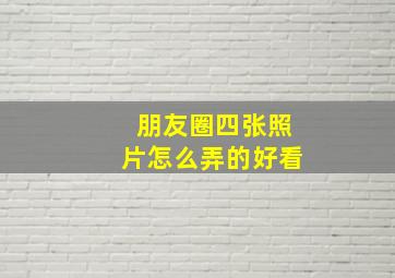 朋友圈四张照片怎么弄的好看