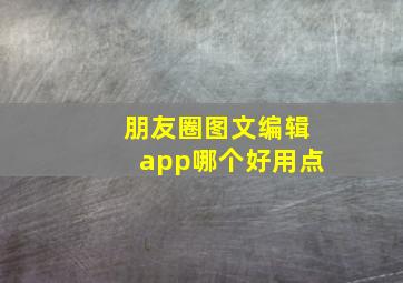 朋友圈图文编辑app哪个好用点