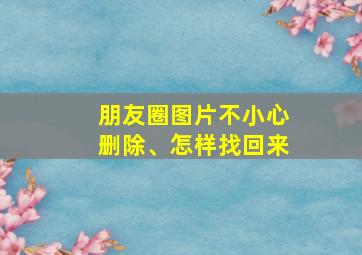 朋友圈图片不小心删除、怎样找回来