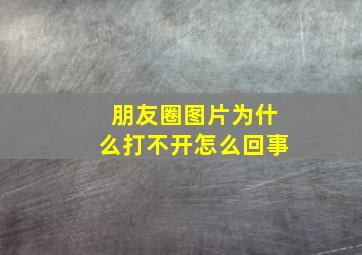 朋友圈图片为什么打不开怎么回事