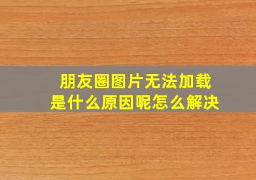 朋友圈图片无法加载是什么原因呢怎么解决