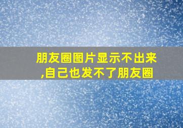 朋友圈图片显示不出来,自己也发不了朋友圈