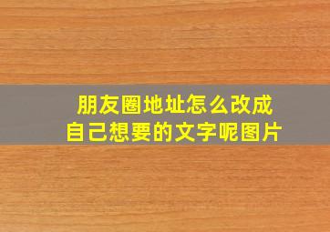 朋友圈地址怎么改成自己想要的文字呢图片