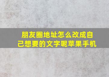 朋友圈地址怎么改成自己想要的文字呢苹果手机