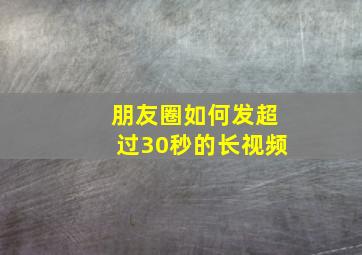 朋友圈如何发超过30秒的长视频