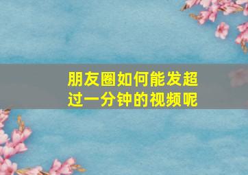 朋友圈如何能发超过一分钟的视频呢