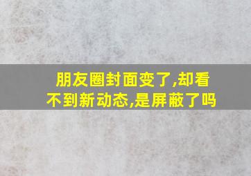 朋友圈封面变了,却看不到新动态,是屏蔽了吗