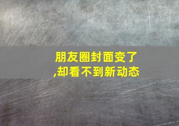 朋友圈封面变了,却看不到新动态