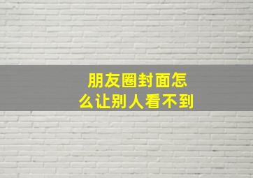 朋友圈封面怎么让别人看不到