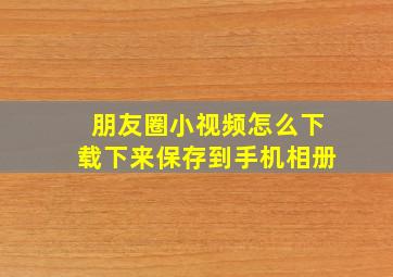 朋友圈小视频怎么下载下来保存到手机相册