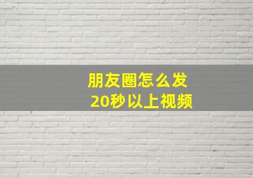 朋友圈怎么发20秒以上视频