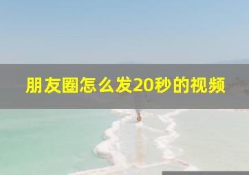 朋友圈怎么发20秒的视频