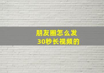 朋友圈怎么发30秒长视频的