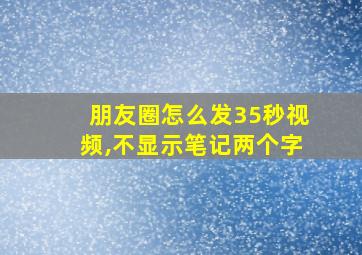 朋友圈怎么发35秒视频,不显示笔记两个字