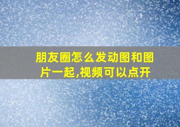 朋友圈怎么发动图和图片一起,视频可以点开