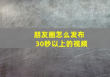 朋友圈怎么发布30秒以上的视频