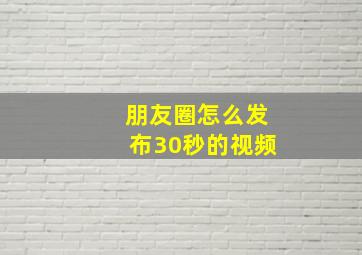 朋友圈怎么发布30秒的视频