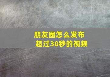 朋友圈怎么发布超过30秒的视频