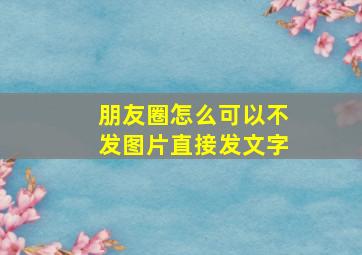 朋友圈怎么可以不发图片直接发文字