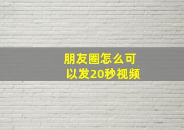 朋友圈怎么可以发20秒视频