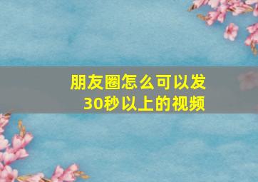 朋友圈怎么可以发30秒以上的视频