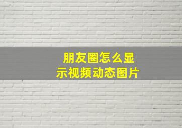 朋友圈怎么显示视频动态图片