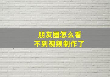 朋友圈怎么看不到视频制作了