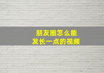 朋友圈怎么能发长一点的视频