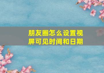 朋友圈怎么设置视屏可见时间和日期