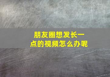 朋友圈想发长一点的视频怎么办呢