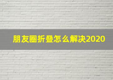 朋友圈折叠怎么解决2020