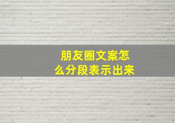 朋友圈文案怎么分段表示出来