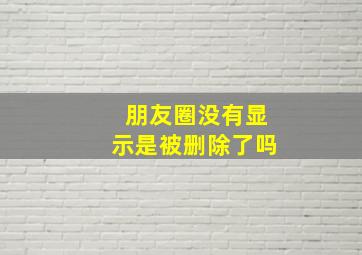 朋友圈没有显示是被删除了吗