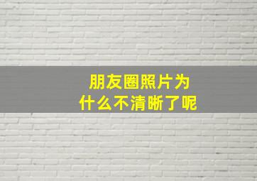 朋友圈照片为什么不清晰了呢