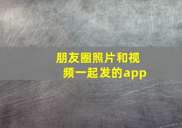 朋友圈照片和视频一起发的app