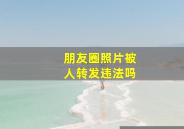 朋友圈照片被人转发违法吗