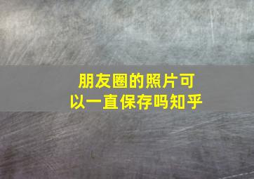 朋友圈的照片可以一直保存吗知乎