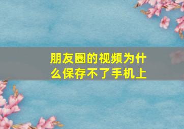 朋友圈的视频为什么保存不了手机上