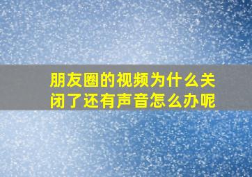 朋友圈的视频为什么关闭了还有声音怎么办呢