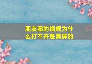 朋友圈的视频为什么打不开是黑屏的