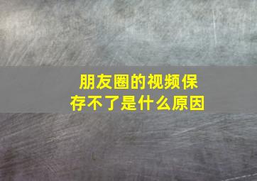 朋友圈的视频保存不了是什么原因