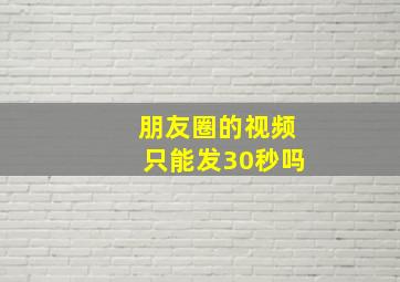 朋友圈的视频只能发30秒吗