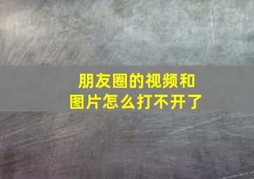 朋友圈的视频和图片怎么打不开了