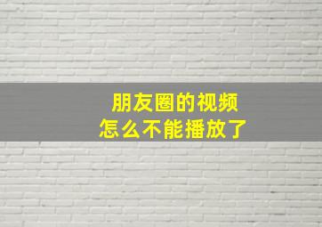 朋友圈的视频怎么不能播放了