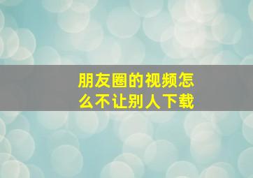 朋友圈的视频怎么不让别人下载