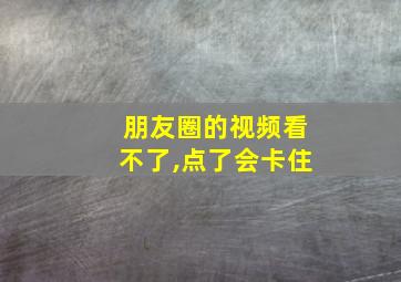 朋友圈的视频看不了,点了会卡住