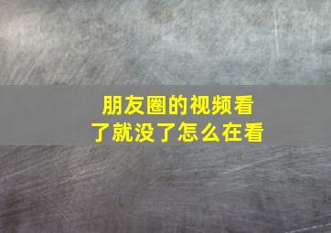 朋友圈的视频看了就没了怎么在看